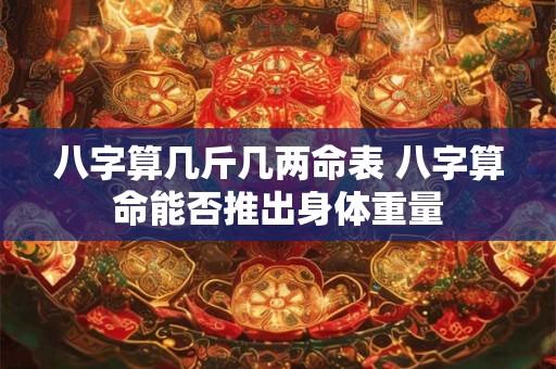 八字算几斤几两命表 八字算命能否推出身体重量