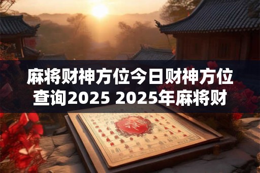 麻将财神方位今日财神方位查询2025 2025年麻将财神位置查询