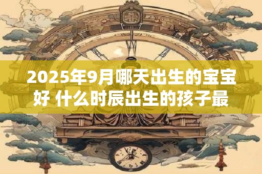 2026年9月哪天出生的宝宝好 什么时辰出生的孩子最好