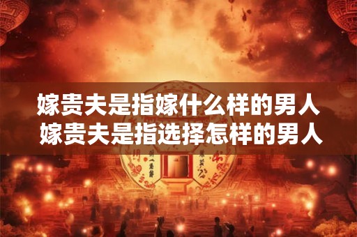 嫁贵夫是指嫁什么样的男人 嫁贵夫是指选择怎样的男人