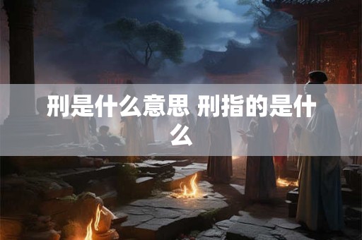 刑是什么意思 刑指的是什么