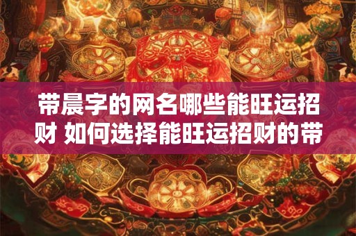带晨字的网名哪些能旺运招财 如何选择能旺运招财的带晨字网名