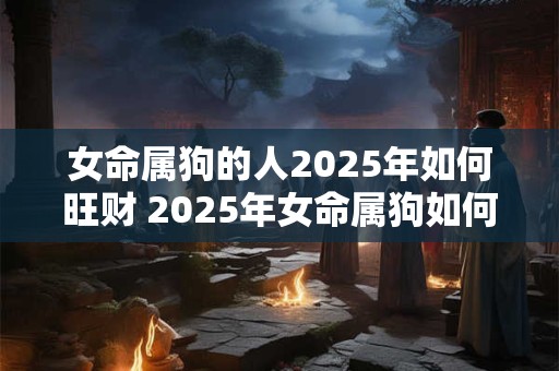 女命属狗的人2025年如何旺财 2025年女命属狗如何旺财