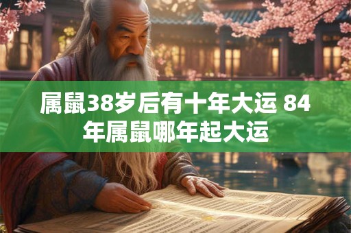 属鼠38岁后有十年大运 84年属鼠哪年起大运