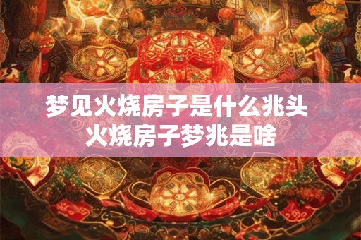 梦见火烧房子是什么兆头 火烧房子梦兆是啥