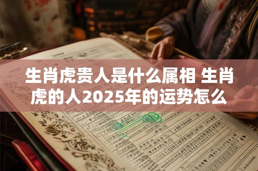 生肖虎贵人是什么属相 生肖虎的人2026年的运势怎么样