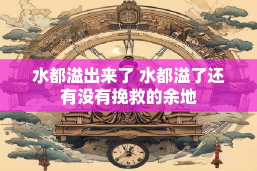 水都溢出来了 水都溢了还有没有挽救的余地