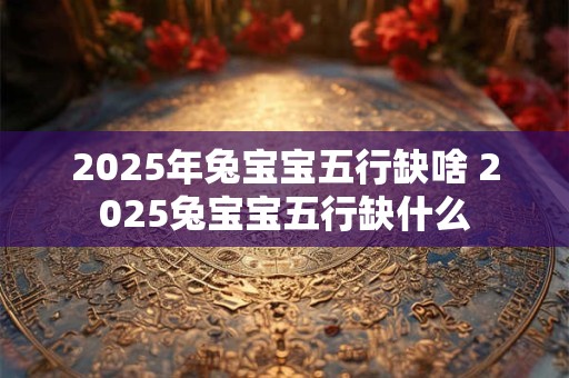 2025年兔宝宝五行缺啥 2025兔宝宝五行缺什么