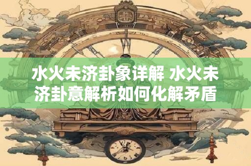 水火未济卦象详解 水火未济卦意解析如何化解矛盾