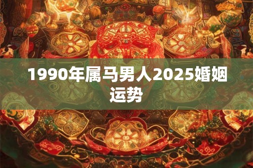 1990年属马男人2025婚姻运势