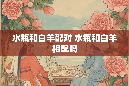 水瓶和白羊配对 水瓶和白羊相配吗