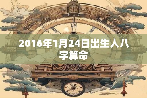 2016年1月24日出生人八字算命