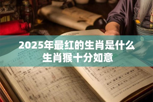 2025年最红的生肖是什么 生肖猴十分如意