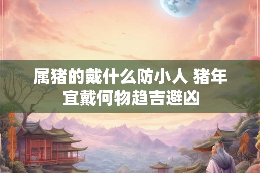 属猪的戴什么防小人 猪年宜戴何物趋吉避凶
