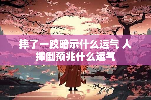 摔了一跤暗示什么运气 人摔倒预兆什么运气