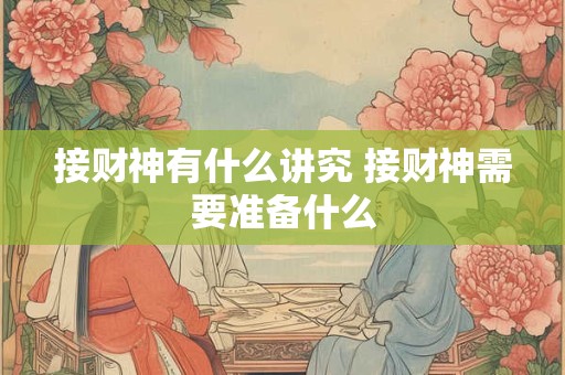 接财神有什么讲究 接财神需要准备什么 接财神有什么讲究 接财神需要准备什么