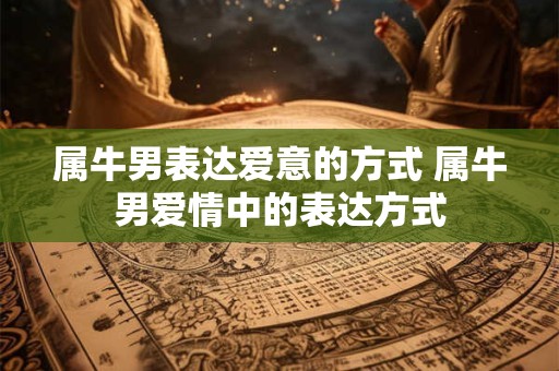 属牛男表达爱意的方式 属牛男爱情中的表达方式