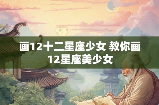 画12十二星座少女 教你画12星座美少女