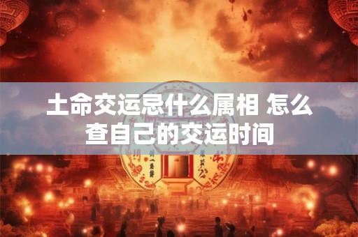 土命交运忌什么属相 怎么查自己的交运时间