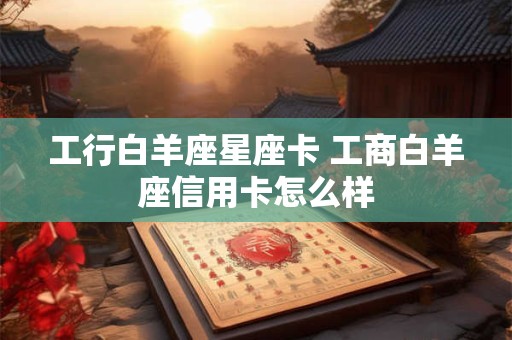 工行白羊座星座卡 工商白羊座信用卡怎么样