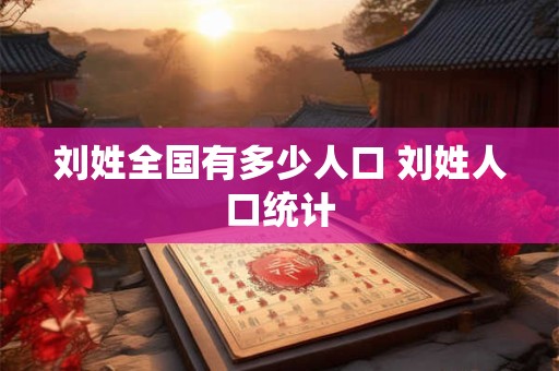刘姓全国有多少人口 刘姓人口统计