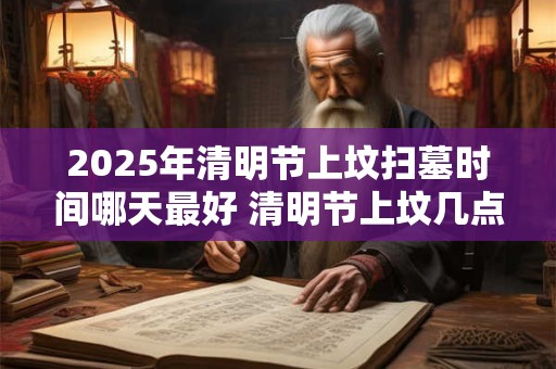 2025年清明节上坟扫墓时间哪天最好 清明节上坟几点最好 2025年清明节上坟扫墓时间哪天最好 清明节上坟几点最好