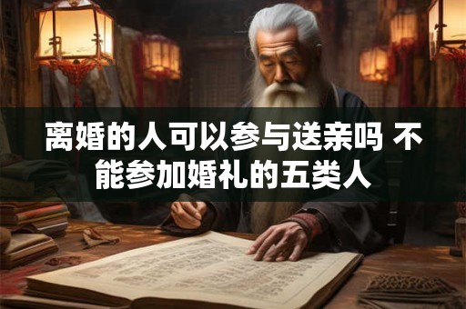 离婚的人可以参与送亲吗 不能参加婚礼的五类人