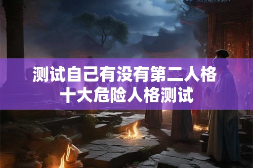 测试自己有没有第二人格 十大危险人格测试