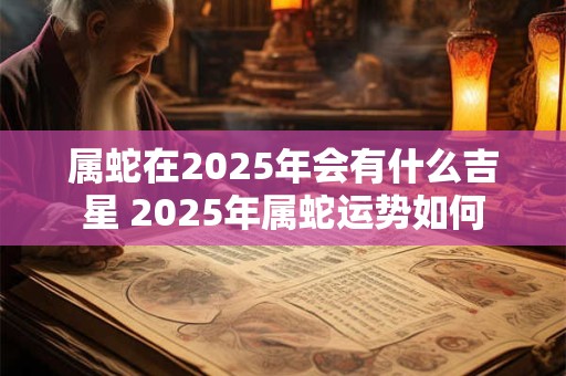 属蛇在2025年会有什么吉星 2025年属蛇运势如何
