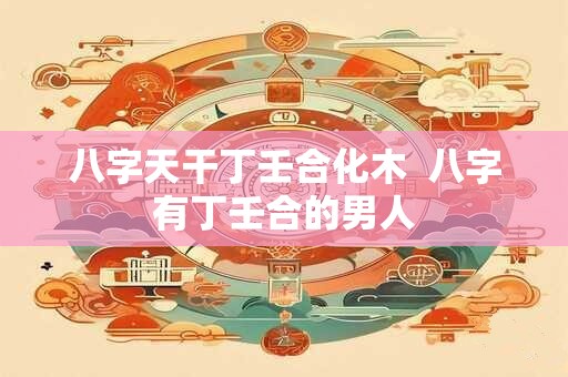 八字天干丁壬合化木  八字有丁壬合的男人