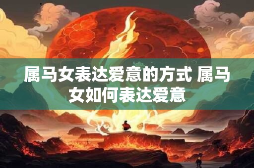 属马女表达爱意的方式 属马女如何表达爱意