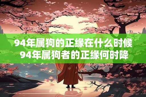 94年属狗的正缘在什么时候 94年属狗者的正缘何时降临