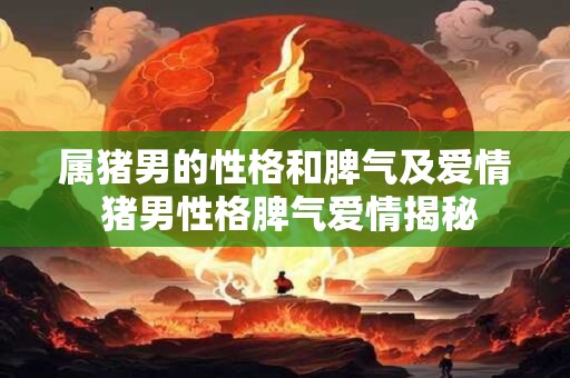 属猪男的性格和脾气及爱情 猪男性格脾气爱情揭秘