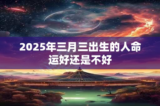 2025年三月三出生的人命运好还是不好