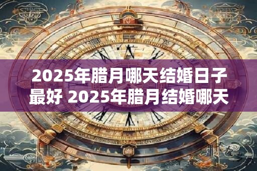 详细阅读:2025年腊月哪天结婚日子最好 2025年腊月结婚哪天最佳 2025年腊月哪天结婚日子最好 2025年腊月结婚哪天最佳