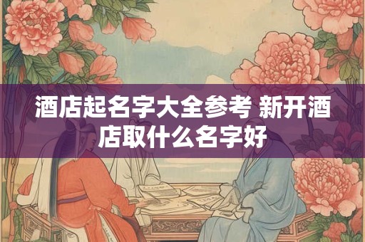 酒店起名字大全参考 新开酒店取什么名字好