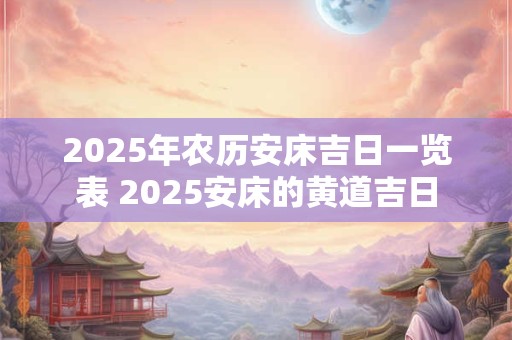 2025年农历安床吉日一览表 2025安床的黄道吉日