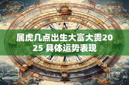 属虎几点出生大富大贵2025 具体运势表现
