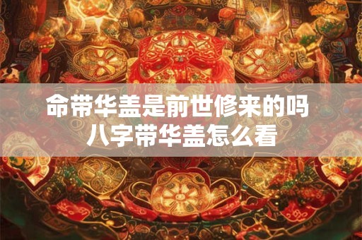 命带华盖是前世修来的吗 八字带华盖怎么看