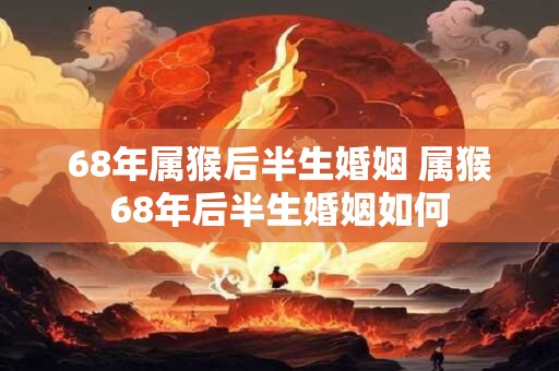 68年属猴后半生婚姻 属猴68年后半生婚姻如何