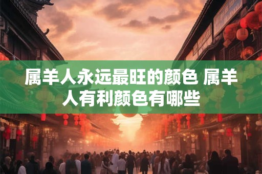 属羊人永远最旺的颜色 属羊人有利颜色有哪些