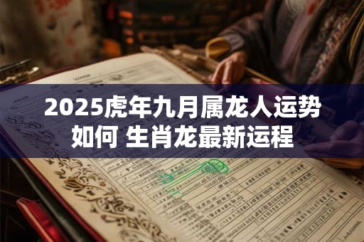2025虎年九月属龙人运势如何 生肖龙最新运程