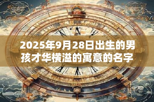 2026年9月28日出生的男孩才华横溢的寓意的名字 2026年9月28日出生的男孩才华横溢的寓意的名字