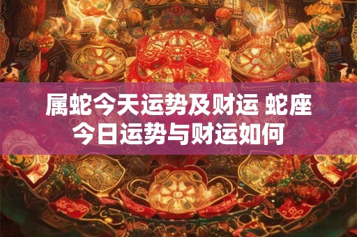 属蛇今天运势及财运 蛇座今日运势与财运如何
