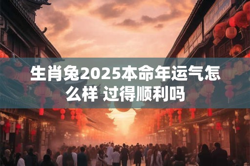 生肖兔2025本命年运气怎么样 过得顺利吗