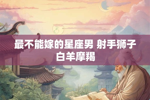最不能嫁的星座男 射手狮子白羊摩羯