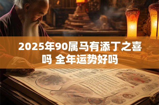 2025年90属马有添丁之喜吗 全年运势好吗