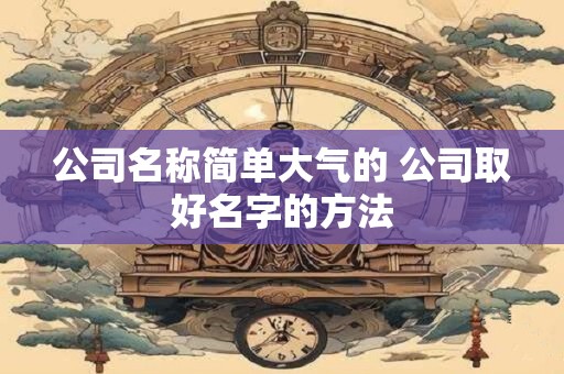 公司名称简单大气的 公司取好名字的方法