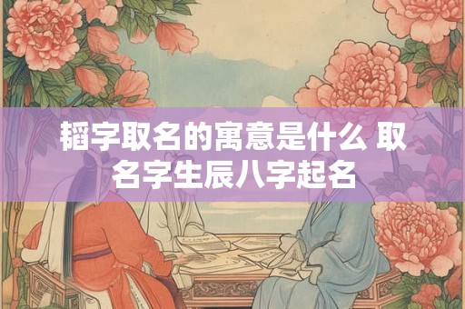 韬字取名的寓意是什么 取名字生辰八字起名