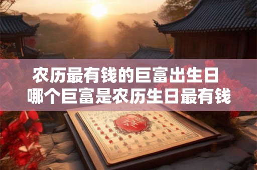 农历最有钱的巨富出生日 哪个巨富是农历生日最有钱的